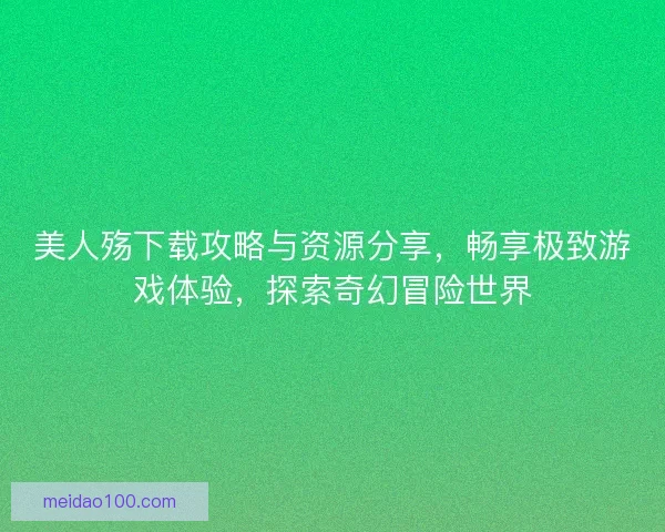 美人殇下载攻略与资源分享，畅享极致游戏体验，探索奇幻冒险世界