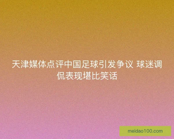 天津媒体点评中国足球引发争议 球迷调侃表现堪比笑话