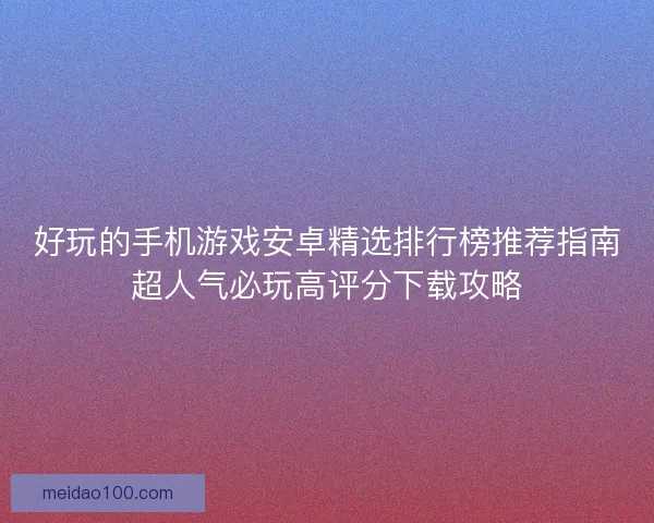 好玩的手机游戏安卓精选排行榜推荐指南超人气必玩高评分下载攻略