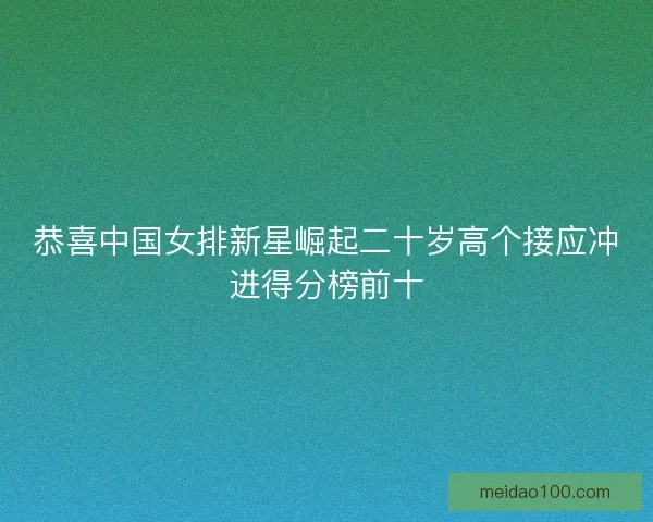 恭喜中国女排新星崛起二十岁高个接应冲进得分榜前十