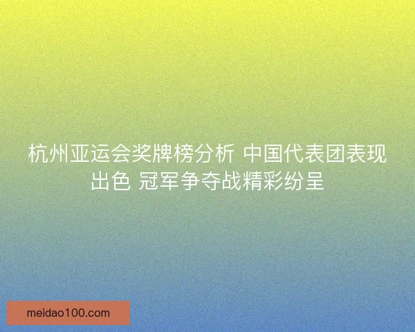 杭州亚运会奖牌榜分析 中国代表团表现出色 冠军争夺战精彩纷呈
