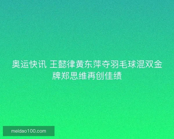 奥运快讯 王懿律黄东萍夺羽毛球混双金牌郑思维再创佳绩