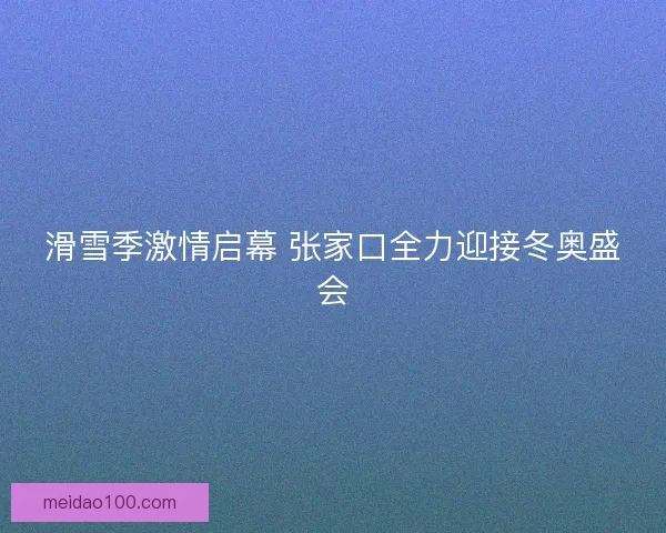 滑雪季激情启幕 张家口全力迎接冬奥盛会