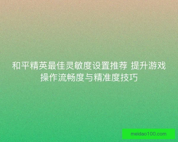 和平精英最佳灵敏度设置推荐 提升游戏操作流畅度与精准度技巧