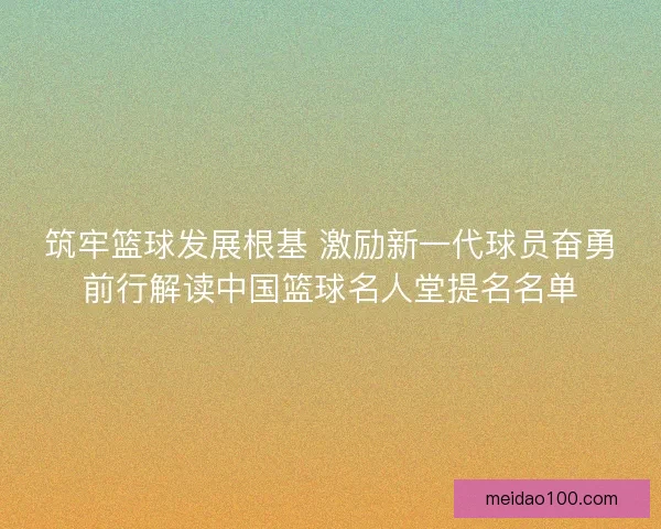 筑牢篮球发展根基 激励新一代球员奋勇前行解读中国篮球名人堂提名名单