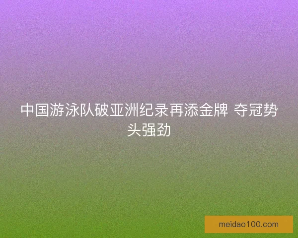 中国游泳队破亚洲纪录再添金牌 夺冠势头强劲