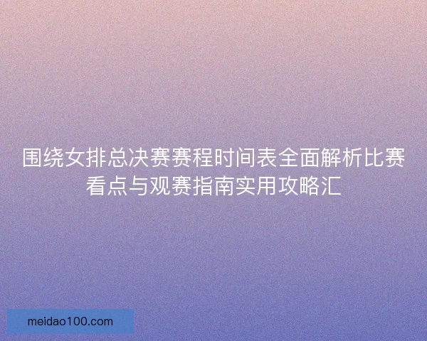 围绕女排总决赛赛程时间表全面解析比赛看点与观赛指南实用攻略汇