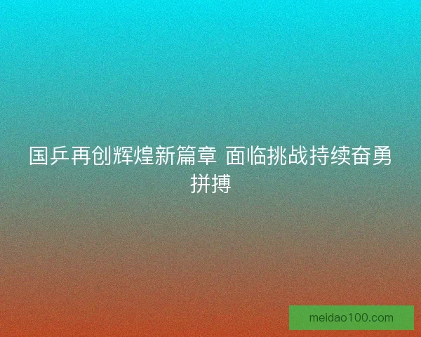 国乒再创辉煌新篇章 面临挑战持续奋勇拼搏