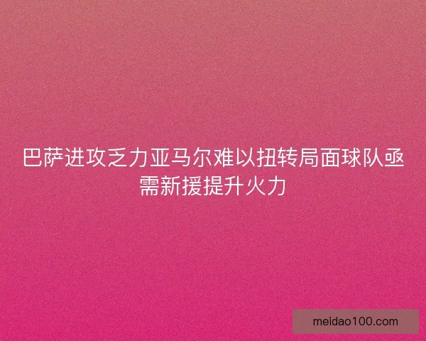 巴萨进攻乏力亚马尔难以扭转局面球队亟需新援提升火力