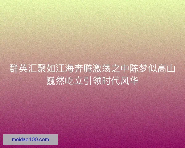 群英汇聚如江海奔腾激荡之中陈梦似高山巍然屹立引领时代风华