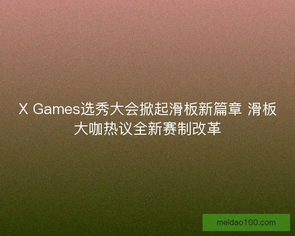 X Games选秀大会掀起滑板新篇章 滑板大咖热议全新赛制改革