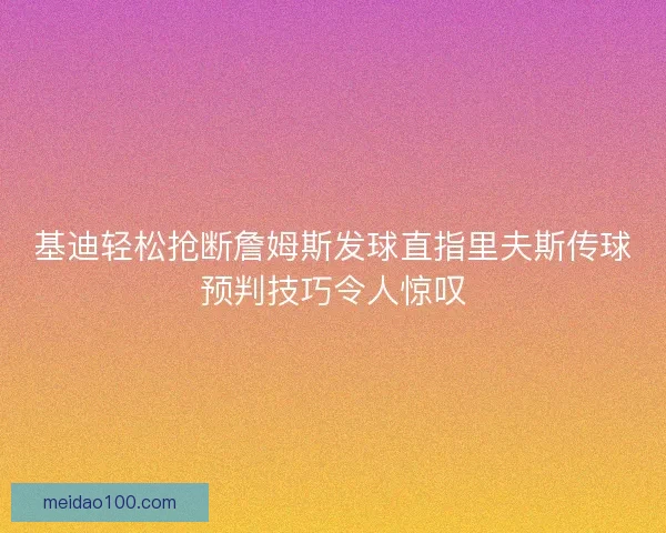 基迪轻松抢断詹姆斯发球直指里夫斯传球预判技巧令人惊叹