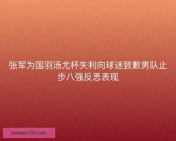 张军为国羽汤尤杯失利向球迷致歉男队止步八强反思表现