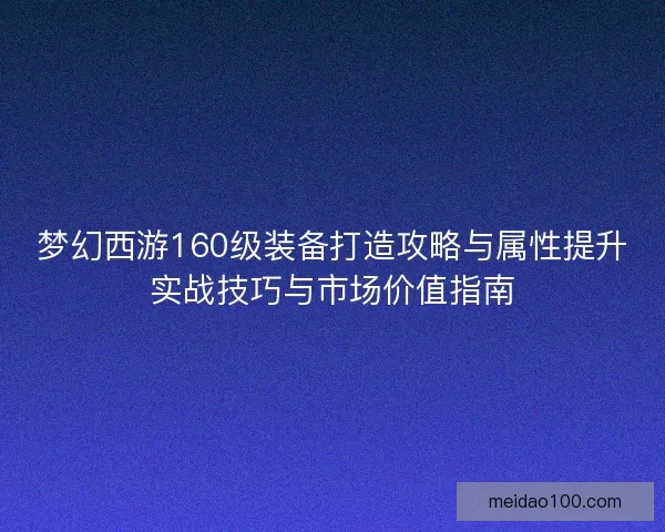 梦幻西游160级装备打造攻略与属性提升实战技巧与市场价值指南